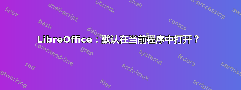 LibreOffice：默认在当前程序中打开？