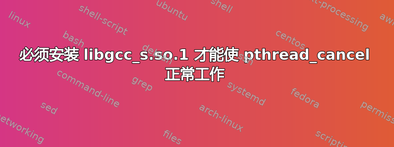 必须安装 libgcc_s.so.1 才能使 pthread_cancel 正常工作