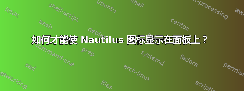 如何才能使 Nautilus 图标显示在面板上？