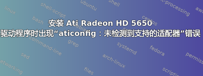 安装 Ati Radeon HD 5650 驱动程序时出现“aticonfig：未检测到支持的适配器”错误 