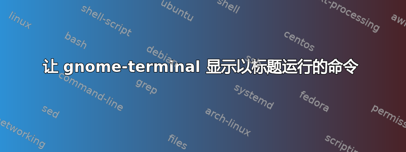 让 gnome-terminal 显示以标题运行的命令