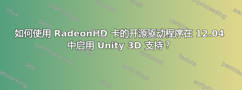 如何使用 RadeonHD 卡的开源驱动程序在 12.04 中启用 Unity 3D 支持？