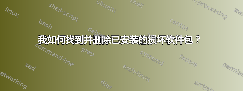 我如何找到并删除已安装的损坏软件包？