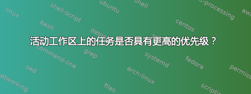 活动工作区上的任务是否具有更高的优先级？