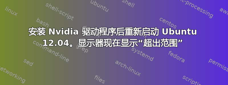 安装 Nvidia 驱动程序后重新启动 Ubuntu 12.04。显示器现在显示“超出范围”