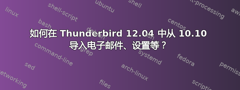 如何在 Thunderbird 12.04 中从 10.10 导入电子邮件、设置等？