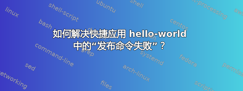 如何解决快捷应用 hello-world 中的“发布命令失败”？