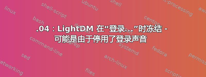 12.04：LightDM 在“登录...”时冻结 - 可能是由于停用了登录声音 