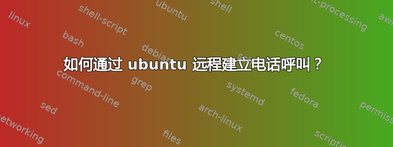 如何通过 ubuntu 远程建立电话呼叫？