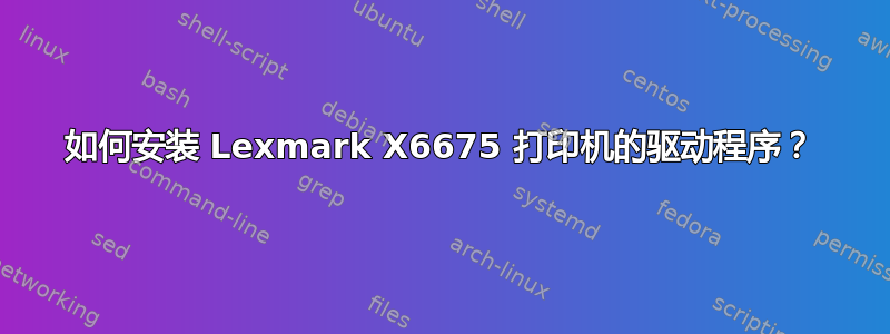 如何安装 Lexmark X6675 打印机的驱动程序？