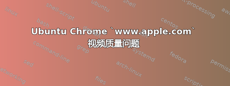 Ubuntu Chrome `www.apple.com` 视频质量问题