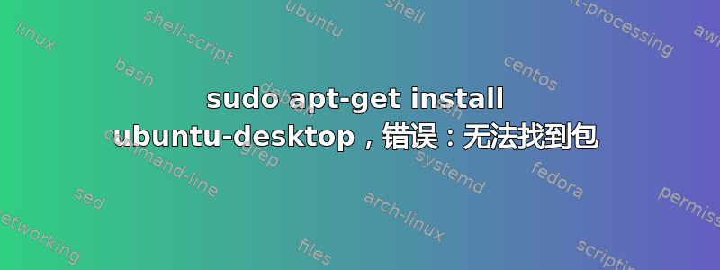 sudo apt-get install ubuntu-desktop，错误：无法找到包