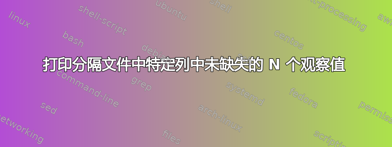 打印分隔文件中特定列中未缺失的 N 个观察值