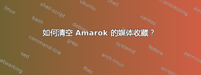 如何清空 Amarok 的媒体收藏？