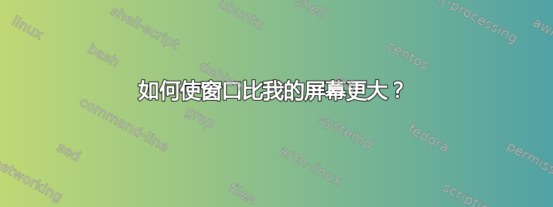 如何使窗口比我的屏幕更大？