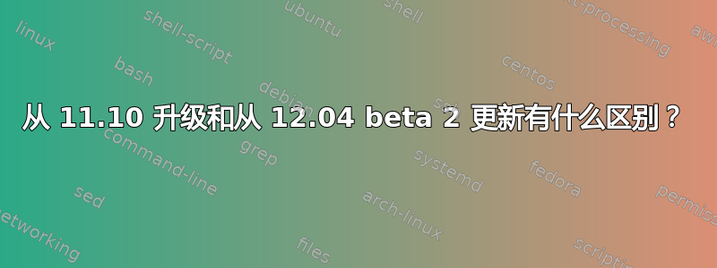 从 11.10 升级和从 12.04 beta 2 更新有什么区别？