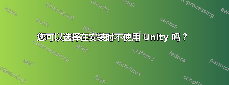 您可以选择在安装时不使用 Unity 吗？