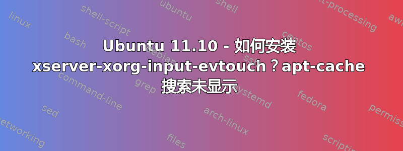 Ubuntu 11.10 - 如何安装 xserver-xorg-input-evtouch？apt-cache 搜索未显示