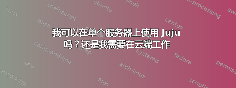 我可以在单个服务器上使用 Juju 吗？还是我需要在云端工作