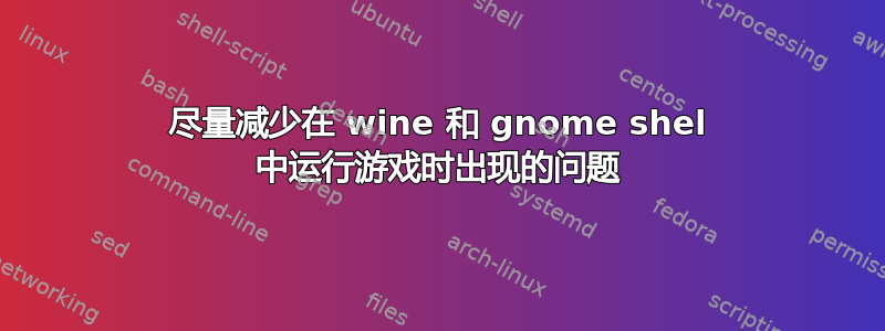 尽量减少在 wine 和 gnome shel 中运行游戏时出现的问题