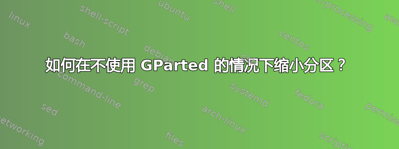 如何在不使用 GParted 的情况下缩小分区？