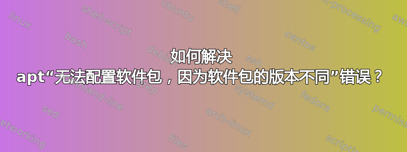 如何解决 apt“无法配置软件包，因为软件包的版本不同”错误？