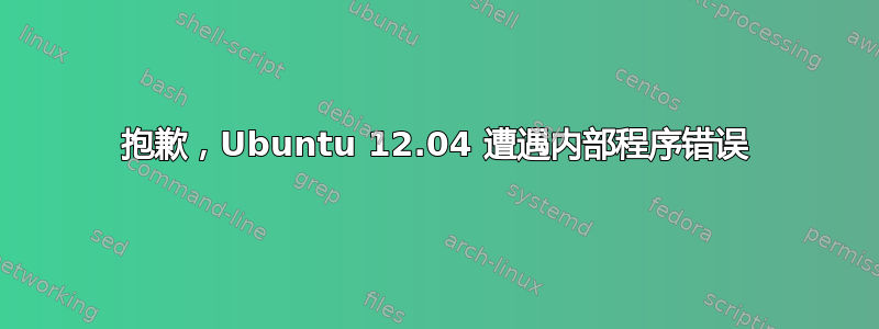 抱歉，Ubuntu 12.04 遭遇内部程序错误