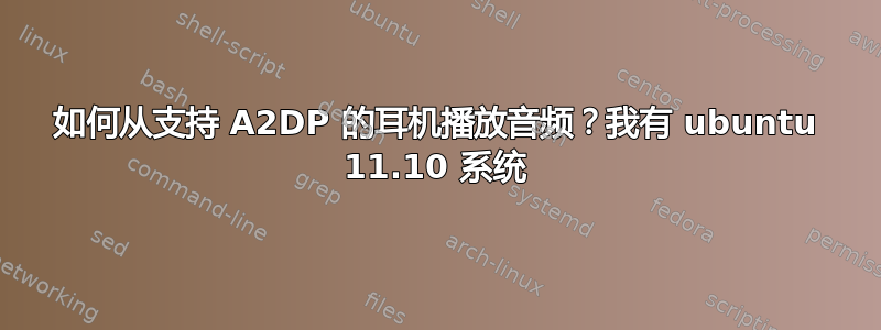 如何从支持 A2DP 的耳机播放音频？我有 ubuntu 11.10 系统