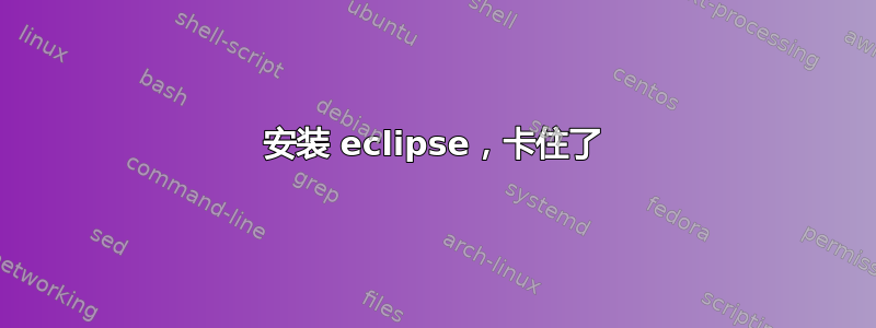 安装 eclipse，卡住了