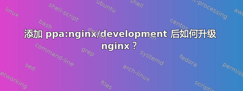 添加 ppa:nginx/development 后如何升级 nginx？