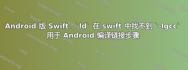 Android 版 Swift：`ld` 在 swift 中找不到 `-lgcc` 用于 Android 编译链接步骤