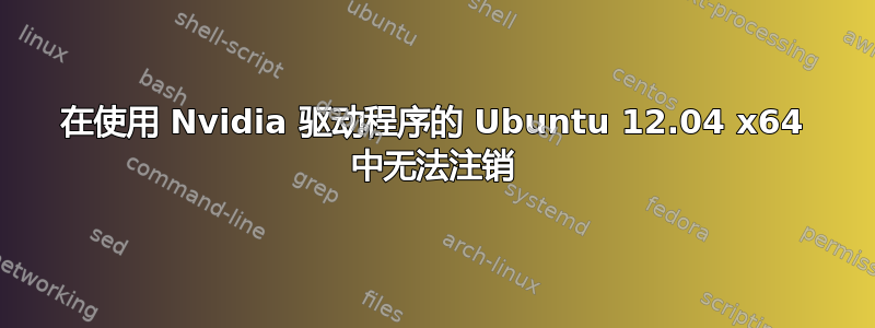 在使用 Nvidia 驱动程序的 Ubuntu 12.04 x64 中无法注销