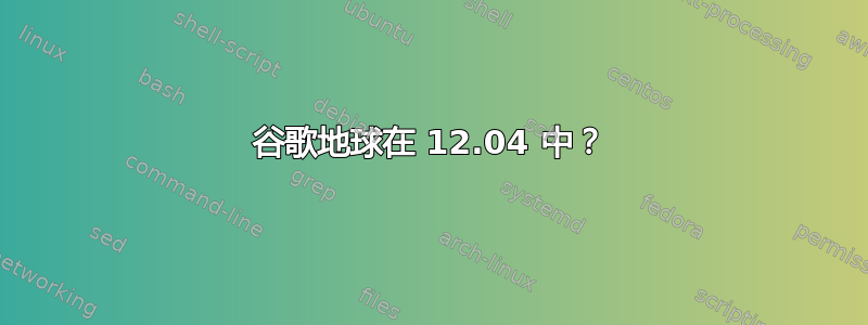 谷歌地球在 12.04 中？