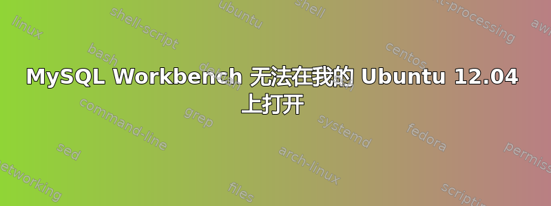 MySQL Workbench 无法在我的 Ubuntu 12.04 上打开