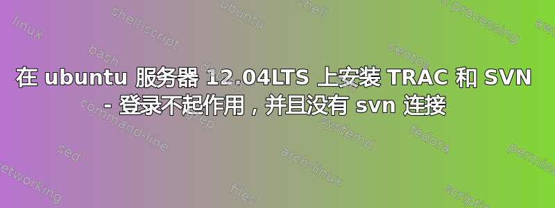 在 ubuntu 服务器 12.04LTS 上安装 TRAC 和 SVN - 登录不起作用，并且没有 svn 连接