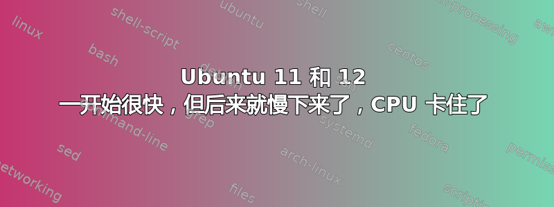 Ubuntu 11 和 12 一开始很快，但后来就慢下来了，CPU 卡住了