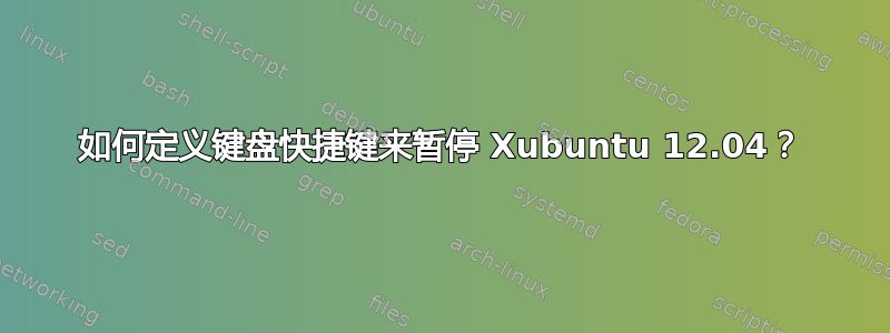 如何定义键盘快捷键来暂停 Xubuntu 12.04？