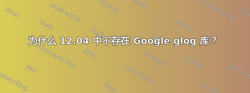 为什么 12.04 中不存在 Google glog 库？