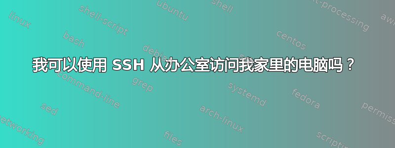 我可以使用 SSH 从办公室访问我家里的电脑吗？