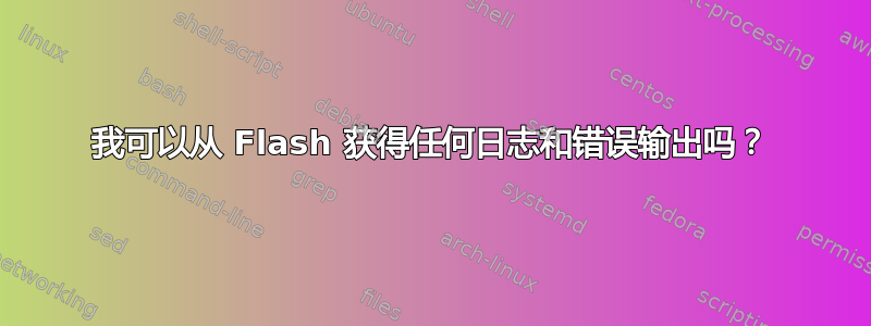 我可以从 Flash 获得任何日志和错误输出吗？