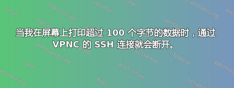 当我在屏幕上打印超过 100 个字节的数据时，通过 VPNC 的 SSH 连接就会断开。