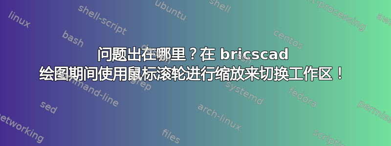 问题出在哪里？在 bricscad 绘图期间使用鼠标滚轮进行缩放来切换工作区！