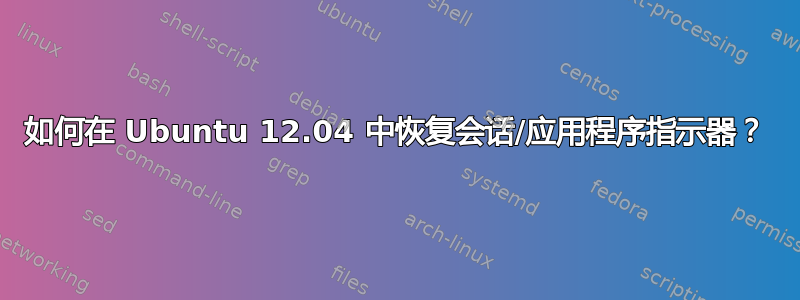 如何在 Ubuntu 12.04 中恢复会话/应用程序指示器？