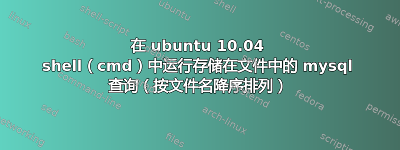 在 ubuntu 10.04 shell（cmd）中运行存储在文件中的 mysql 查询（按文件名降序排列）