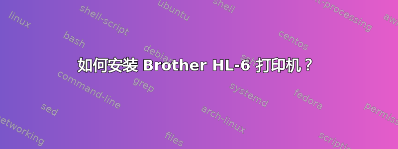 如何安装 Brother HL-6 打印机？