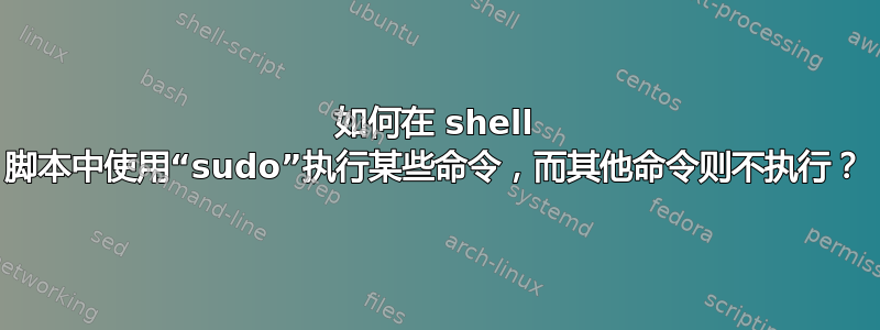 如何在 shell 脚本中使用“sudo”执行某些命令，而其他命令则不执行？