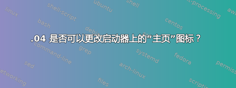 12.04 是否可以更改启动器上的“主页”图标？