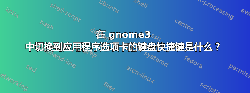 在 gnome3 中切换到应用程序选项卡的键盘快捷键是什么？