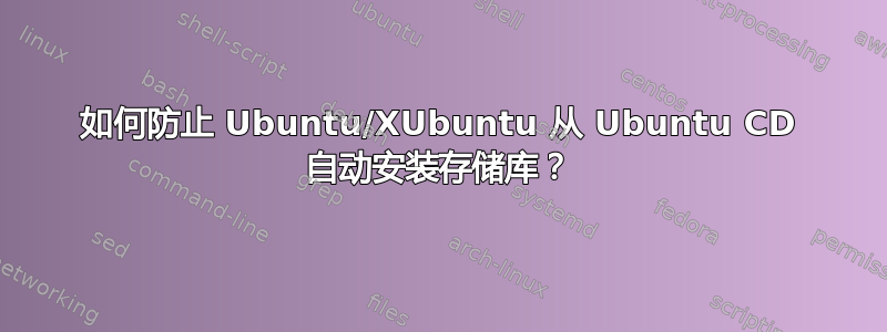 如何防止 Ubuntu/XUbuntu 从 Ubuntu CD 自动安装存储库？