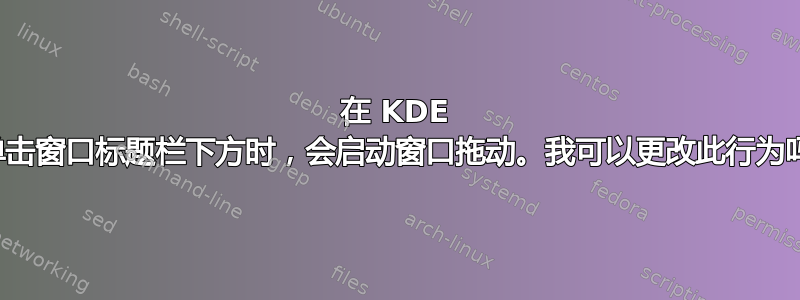 在 KDE 中单击窗口标题栏下方时，会启动窗口拖动。我可以更改此行为吗？